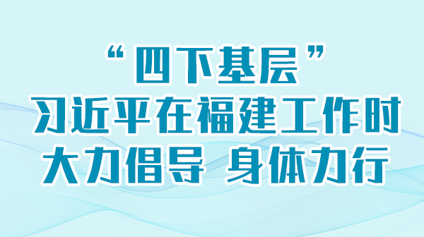 进建进行时丨“四下基层”，习近平在福建工作时大力提倡 身段力行